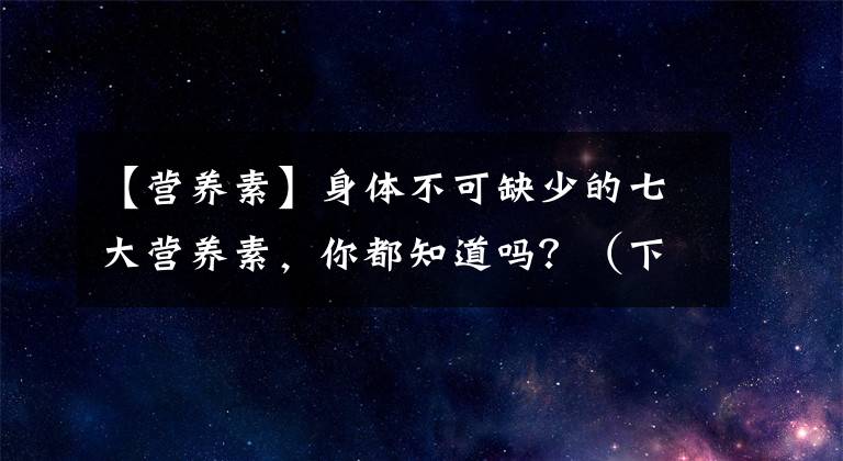 【營養(yǎng)素】身體不可缺少的七大營養(yǎng)素，你都知道嗎？（下）