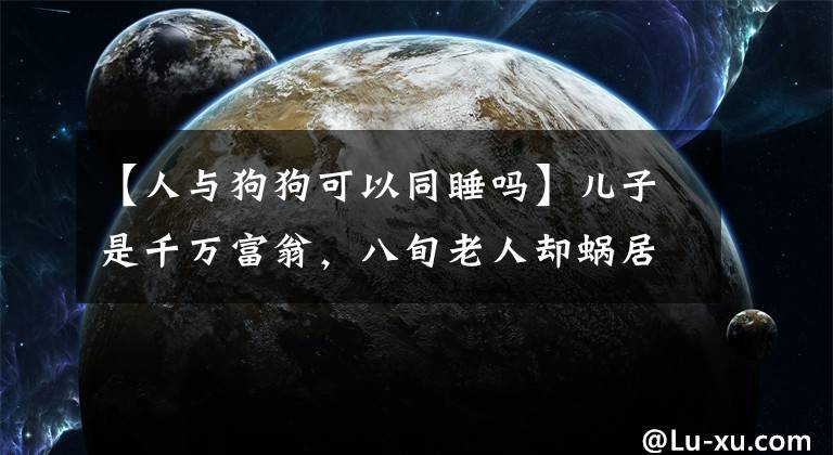 【人與狗狗可以同睡嗎】?jī)鹤邮乔f富翁，八旬老人卻蝸居在山洞，和狗同吃同睡，為什么？