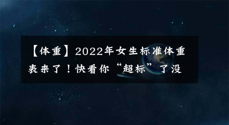 【體重】2022年女生標準體重表來了！快看你“超標”了沒，別不當回事