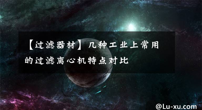 【過濾器材】幾種工業(yè)上常用的過濾離心機特點對比