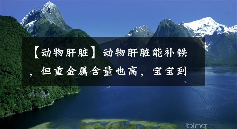 【動(dòng)物肝臟】動(dòng)物肝臟能補(bǔ)鐵，但重金屬含量也高，寶寶到底能不能吃？