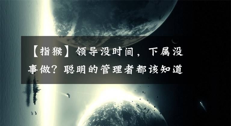 【指猴】領(lǐng)導(dǎo)沒時間，下屬沒事做？聰明的管理者都該知道的“猴子理論”