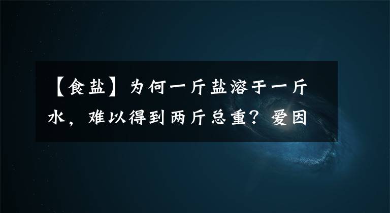 【食鹽】為何一斤鹽溶于一斤水，難以得到兩斤總重？愛因斯坦：質(zhì)量即能量