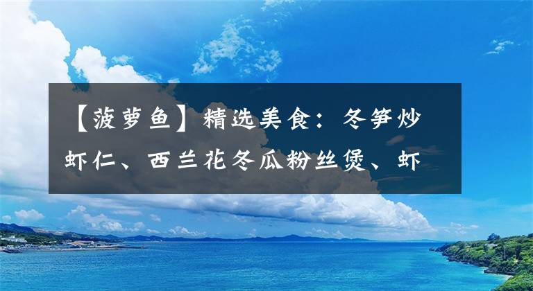 【菠蘿魚】精選美食：冬筍炒蝦仁、西蘭花冬瓜粉絲煲、蝦皮肉餅、云祥菠蘿魚