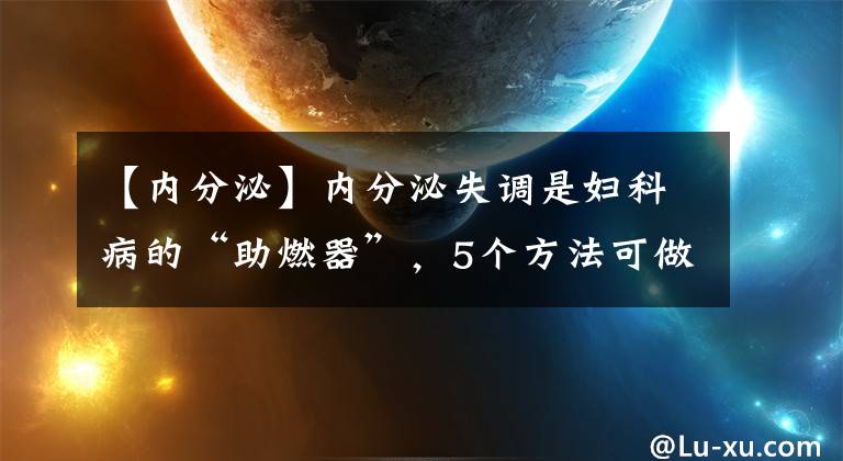 【內分泌】內分泌失調是婦科病的“助燃器”，5個方法可做好調理