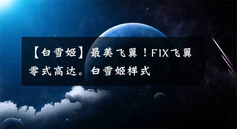 【白雪姬】最美飛翼！FIX飛翼零式高達。白雪姬樣式