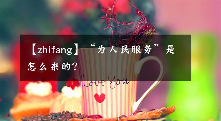 【zhifang】“為人民服務(wù)”是怎么來(lái)的？