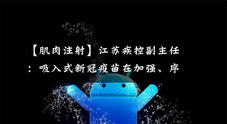 【肌肉注射】江蘇疾控副主任：吸入式新冠疫苗在加強、序貫免疫上效果顯著