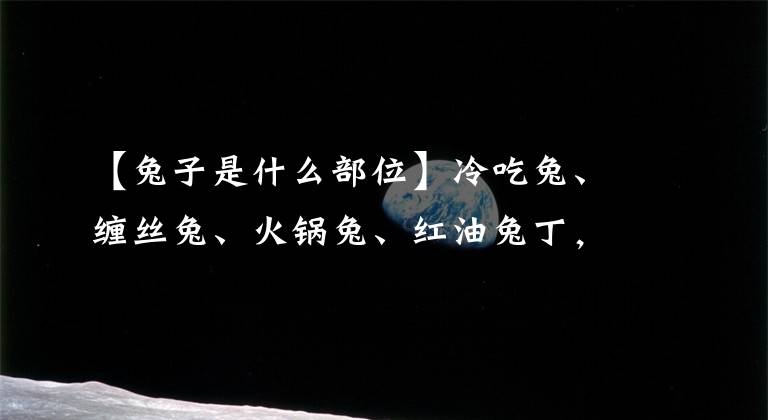 【兔子是什么部位】冷吃兔、纏絲兔、火鍋兔、紅油兔丁，四川人到底有好喜歡吃兔子？