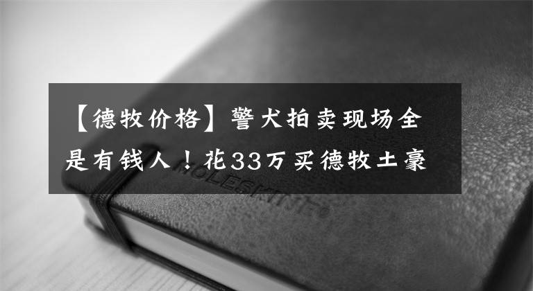 【德牧價(jià)格】警犬拍賣(mài)現(xiàn)場(chǎng)全是有錢(qián)人！花33萬(wàn)買(mǎi)德牧土豪：給國(guó)家做貢獻(xiàn)