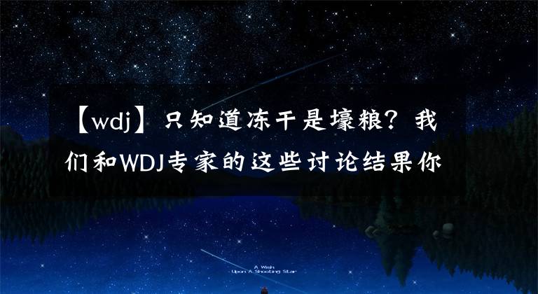 【wdj】只知道凍干是壕糧？我們和WDJ專家的這些討論結(jié)果你一定要知道