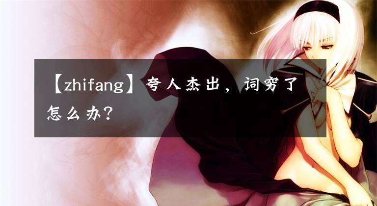 【zhifang】夸人杰出，詞窮了怎么辦？