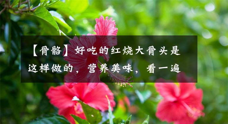 【骨骼】好吃的紅燒大骨頭是這樣做的，營(yíng)養(yǎng)美味，看一遍就會(huì)