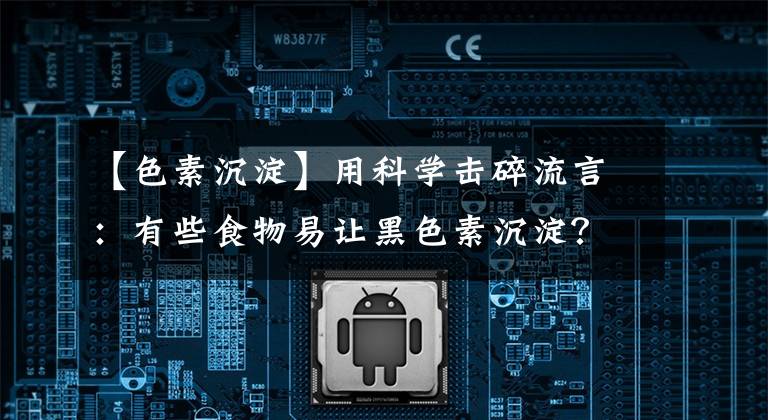 【色素沉淀】用科學擊碎流言：有些食物易讓黑色素沉淀？