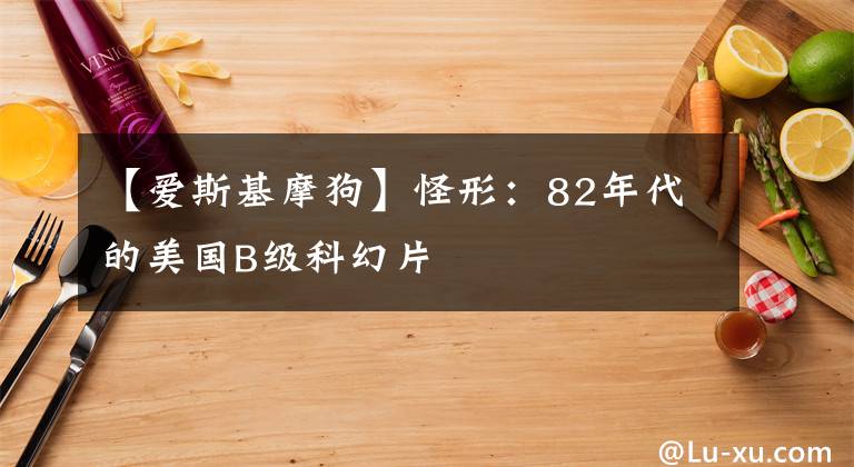 【愛斯基摩狗】怪形：82年代的美國B級科幻片