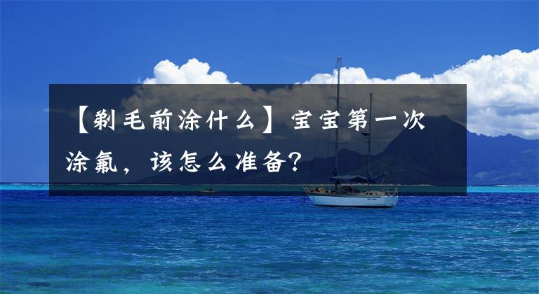 【剃毛前涂什么】寶寶第一次涂氟，該怎么準(zhǔn)備？