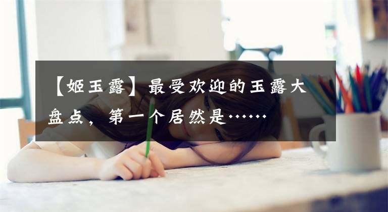 【姬玉露】最受歡迎的玉露大盤點(diǎn)，第一個(gè)居然是……