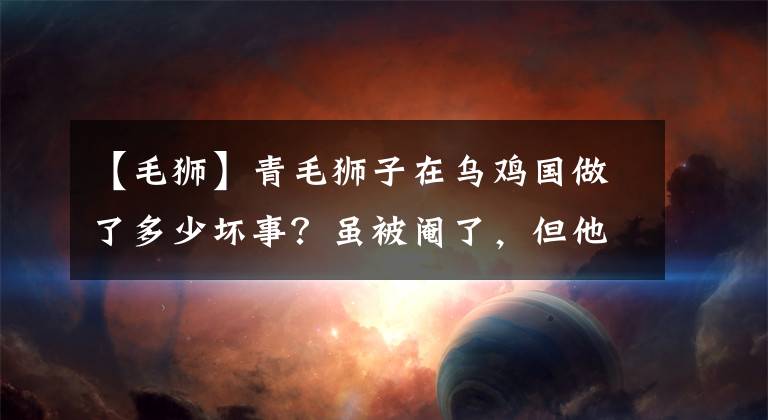 【毛獅】青毛獅子在烏雞國做了多少壞事？雖被閹了，但他對百姓下手了