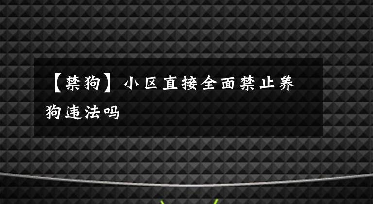 【禁狗】小區(qū)直接全面禁止養(yǎng)狗違法嗎