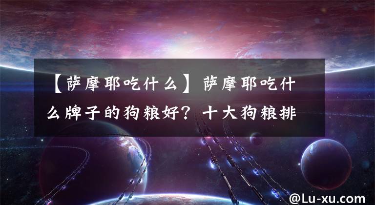 【薩摩耶吃什么】薩摩耶吃什么牌子的狗糧好？十大狗糧排行榜