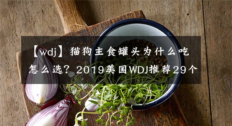 【wdj】貓狗主食罐頭為什么吃怎么選？2019美國(guó)WDJ推薦29個(gè)品牌出爐