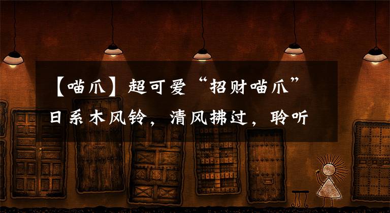 【喵爪】超可愛“招財(cái)喵爪”日系木風(fēng)鈴，清風(fēng)拂過，聆聽生活的輕聲細(xì)語