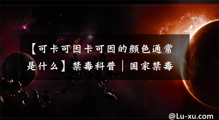 【可卡可因卡可因的顏色通常是什么】禁毒科普｜國家禁毒辦權(quán)威發(fā)布：毒品基礎(chǔ)知識（一）