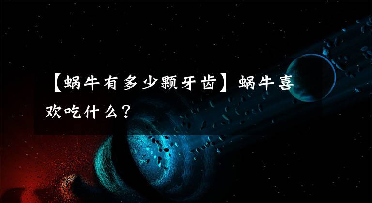 【蝸牛有多少顆牙齒】蝸牛喜歡吃什么？