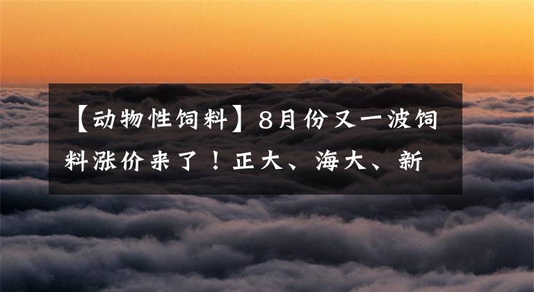 【動物性飼料】8月份又一波飼料漲價來了！正大、海大、新希望等飼料漲價50-300