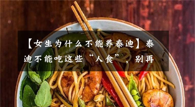 【女生為什么不能養(yǎng)泰迪】泰迪不能吃這些“人食”，別再讓你的好心傷害它了