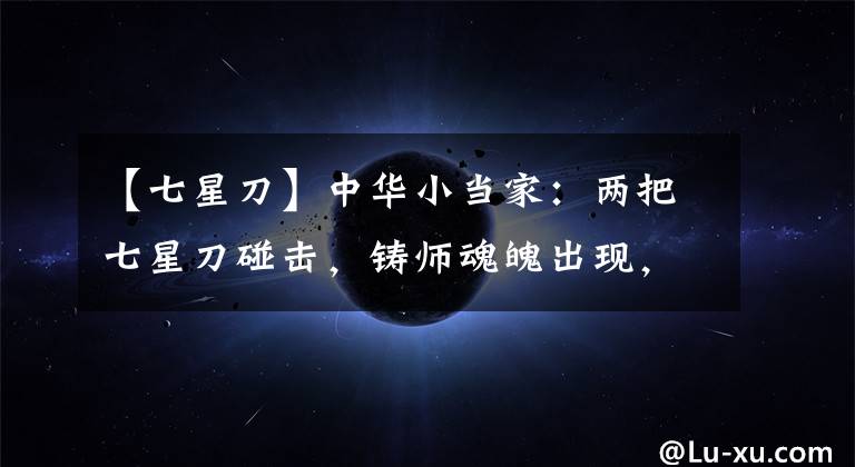 【七星刀】中華小當家：兩把七星刀碰擊，鑄師魂魄出現(xiàn)，賦予雷恩七星刀力量