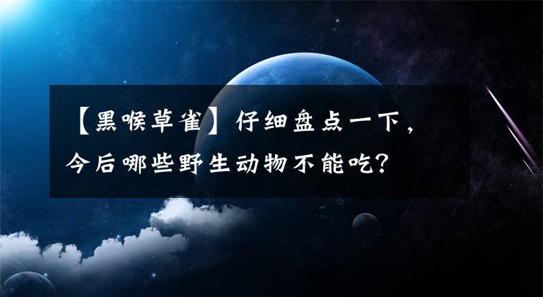 【黑喉草雀】仔細(xì)盤點(diǎn)一下，今后哪些野生動(dòng)物不能吃？