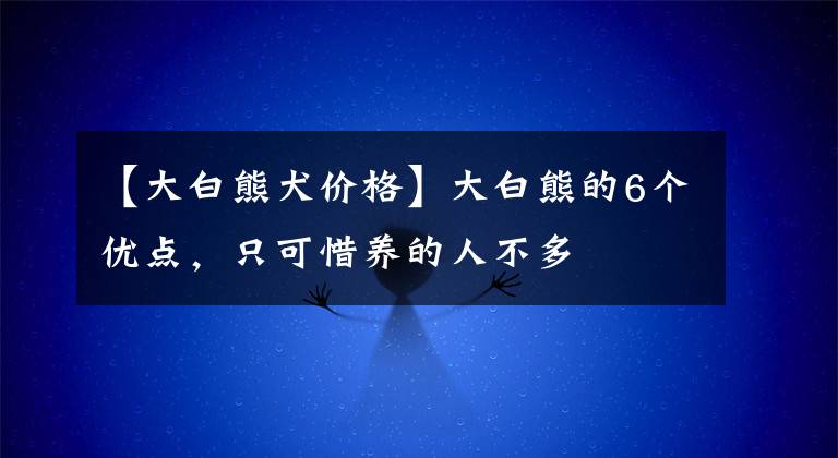 【大白熊犬價格】大白熊的6個優(yōu)點，只可惜養(yǎng)的人不多