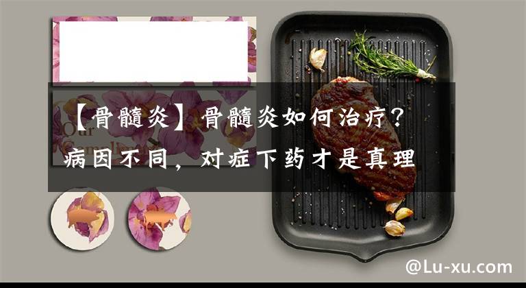 【骨髓炎】骨髓炎如何治療？病因不同，對(duì)癥下藥才是真理