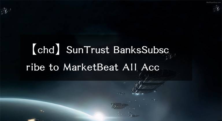 【chd】SunTrust BanksSubscribe to MarketBeat All Access for the recommendation accuracy rating：維持切遲-杜威