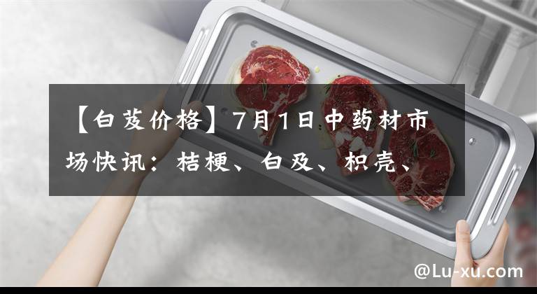 【白芨價格】7月1日中藥材市場快訊：桔梗、白及、枳殼、海螵蛸、艾葉、薄荷