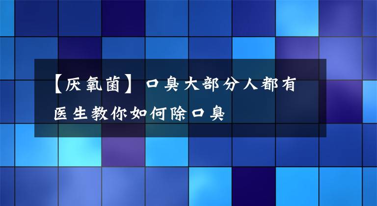 【厭氧菌】口臭大部分人都有 醫(yī)生教你如何除口臭