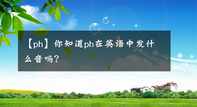 【ph】你知道ph在英語中發(fā)什么音嗎？