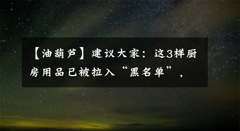 【油葫蘆】建議大家：這3樣廚房用品已被拉入“黑名單”，該扔就扔，別心疼