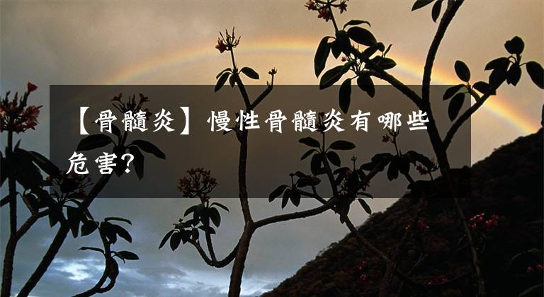 【骨髓炎】慢性骨髓炎有哪些危害？