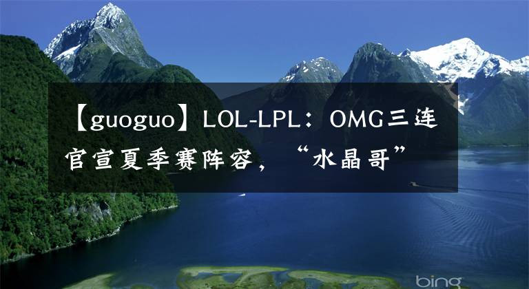 【guoguo】LOL-LPL：OMG三連官宣夏季賽陣容，“水晶哥”kRYST4L重回LPL賽場