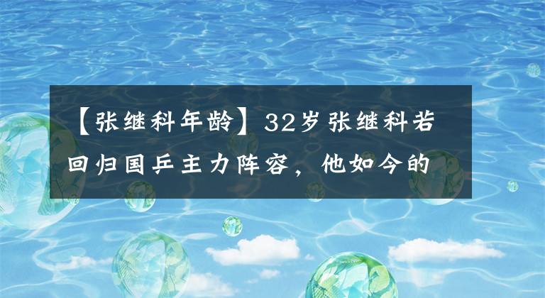 【張繼科年齡】32歲張繼科若回歸國乒主力陣容，他如今的實力，可以排第幾？