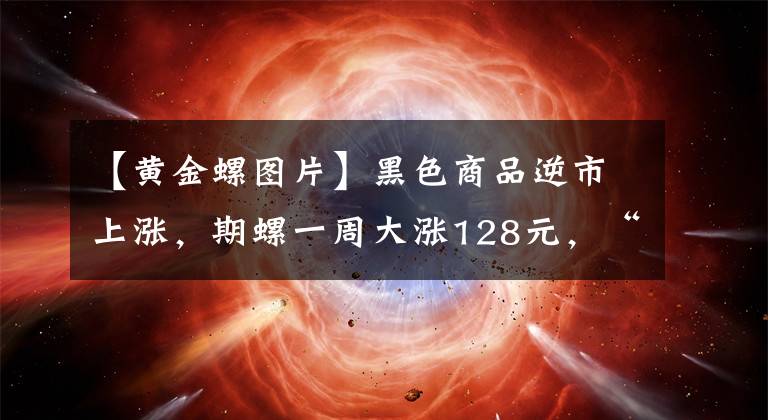 【黃金螺圖片】黑色商品逆市上漲，期螺一周大漲128元，“黃金螺”再現(xiàn)？