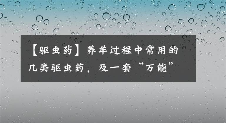 【驅(qū)蟲藥】養(yǎng)羊過程中常用的幾類驅(qū)蟲藥，及一套“萬能”的驅(qū)蟲方法使用說明