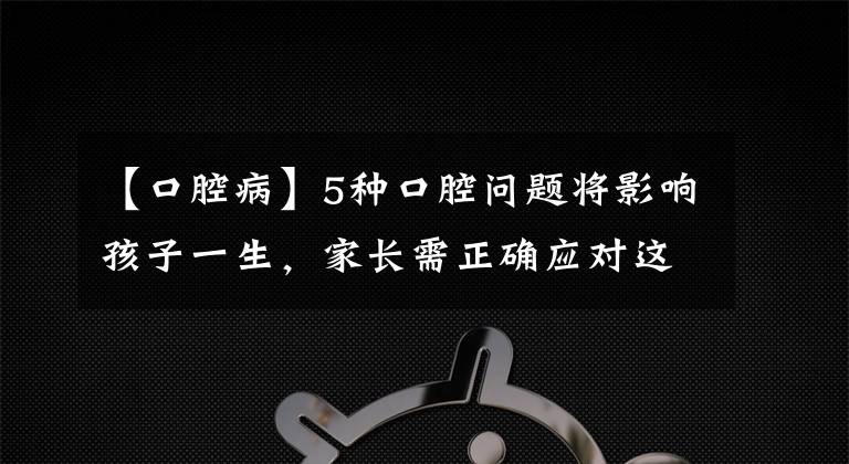 【口腔病】5種口腔問(wèn)題將影響孩子一生，家長(zhǎng)需正確應(yīng)對(duì)這5種口腔問(wèn)題