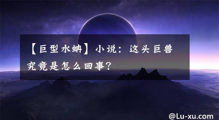 【巨型水蚺】小說：這頭巨獸究竟是怎么回事？