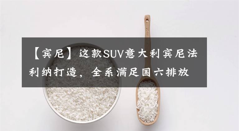 【賓尼】這款SUV意大利賓尼法利納打造，全系滿足國六排放標(biāo)準(zhǔn)，6.99萬起