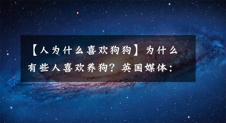 【人為什么喜歡狗狗】為什么有些人喜歡養(yǎng)狗？英國媒體：與基因組成有關(guān)