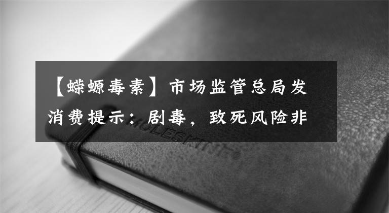 【蠑螈毒素】市場監(jiān)管總局發(fā)消費(fèi)提示：劇毒，致死風(fēng)險(xiǎn)非常高！千萬不要自行捕撈、食用河鲀