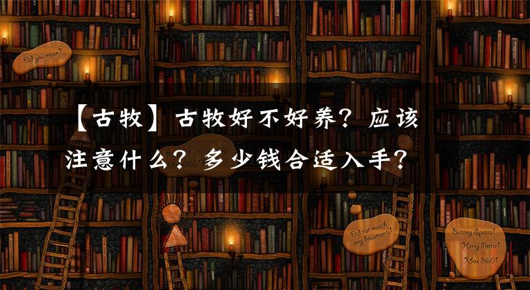 【古牧】古牧好不好養(yǎng)？應該注意什么？多少錢合適入手？